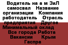 Водитель на а/м ЗиЛ самосвал › Название организации ­ Компания-работодатель › Отрасль предприятия ­ Другое › Минимальный оклад ­ 1 - Все города Работа » Вакансии   . Крым,Гаспра